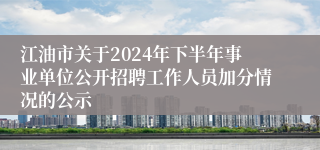 江油市关于2024年下半年事业单位公开招聘工作人员加分情况的公示