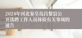 2024年河北秦皇岛昌黎县公开选聘工作人员体检有关事项的通告