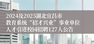 2024及2025湖北宜昌市教育系统“招才兴业”事业单位人才引进校园招聘127人公告