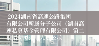  2024湖南省高速公路集团有限公司所属分子公司（湖南高速私募基金管理有限公司）第二批招聘拟录用人员公示