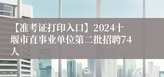 【准考证打印入口】2024十堰市直事业单位第二批招聘74人