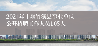 2024年十堰竹溪县事业单位公开招聘工作人员105人