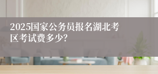 2025国家公务员报名湖北考区考试费多少？