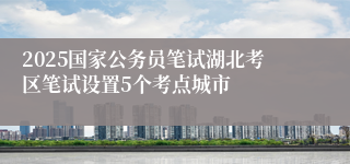 2025国家公务员笔试湖北考区笔试设置5个考点城市