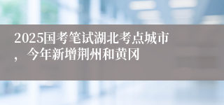 2025国考笔试湖北考点城市，今年新增荆州和黄冈