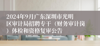 2024年9月广东深圳市光明区审计局招聘专干（财务审计岗）体检和资格复审公告