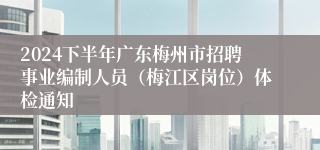 2024下半年广东梅州市招聘事业编制人员（梅江区岗位）体检通知