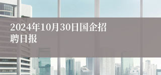 2024年10月30日国企招聘日报