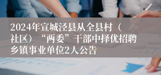 2024年宣城泾县从全县村（社区）“两委”干部中择优招聘乡镇事业单位2人公告