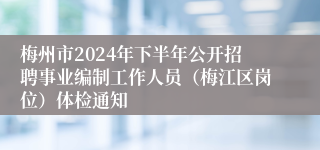 梅州市2024年下半年公开招聘事业编制工作人员（梅江区岗位）体检通知