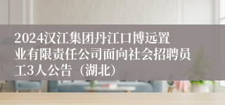 2024汉江集团丹江口博远置业有限责任公司面向社会招聘员工3人公告（湖北）