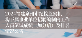 2024福建泉州市纪检监察机构下属事业单位招聘编制内工作人员笔试成绩（加分后）及排名情况公告