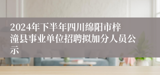 2024年下半年四川绵阳市梓潼县事业单位招聘拟加分人员公示