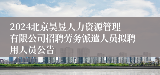 2024北京昊昱人力资源管理有限公司招聘劳务派遣人员拟聘用人员公告