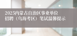 2025内蒙古自治区事业单位招聘（乌海考区）笔试温馨提示