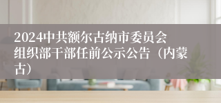 2024中共额尔古纳市委员会组织部干部任前公示公告（内蒙古）