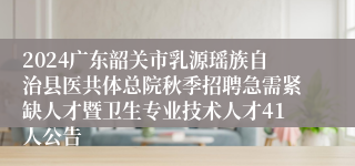 2024广东韶关市乳源瑶族自治县医共体总院秋季招聘急需紧缺人才暨卫生专业技术人才41人公告