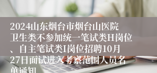 2024山东烟台市烟台山医院卫生类不参加统一笔试类H岗位、自主笔试类I岗位招聘10月27日面试进入考察范围人员名单通知