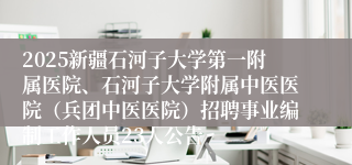 2025新疆石河子大学第一附属医院、石河子大学附属中医医院（兵团中医医院）招聘事业编制工作人员23人公告