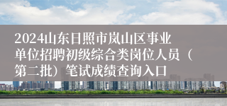 2024山东日照市岚山区事业单位招聘初级综合类岗位人员（第二批）笔试成绩查询入口