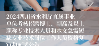 2024四川省水利厅直属事业单位考核招聘博士、副高及以上职称专业技术人员和水文急需短缺专业技术岗位工作人员资格复审和面试公告