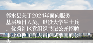 邻水县关于2024年面向服务基层项目人员、退役大学生士兵、优秀社区党组织书记公开招聘事业单位工作人员面试事宜的公告