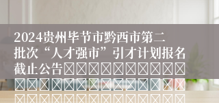 2024贵州毕节市黔西市第二批次“人才强市”引才计划报名截止公告																																											2024-10-30