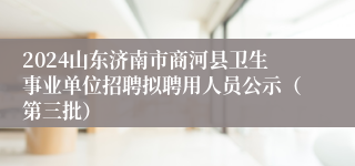 2024山东济南市商河县卫生事业单位招聘拟聘用人员公示（第三批）