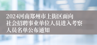 2024河南郑州市上街区面向社会招聘事业单位人员进入考察人员名单公布通知