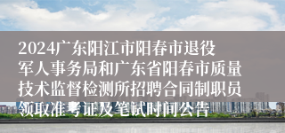 2024广东阳江市阳春市退役军人事务局和广东省阳春市质量技术监督检测所招聘合同制职员领取准考证及笔试时间公告