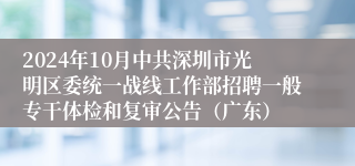 2024年10月中共深圳市光明区委统一战线工作部招聘一般专干体检和复审公告（广东）