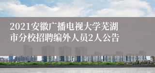 2021安徽广播电视大学芜湖市分校招聘编外人员2人公告