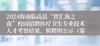 2024海南临高县“智汇海之南”校园招聘医疗卫生专业技术人才考察结果、拟聘用公示（第十一号）