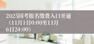 2025国考报名缴费入口开通（11月1日0:00至11月6日24:00）