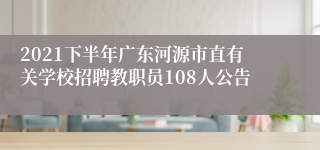 2021下半年广东河源市直有关学校招聘教职员108人公告