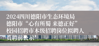 2024四川德阳市生态环境局德阳市“心有所蜀 来德正好”校园招聘市本级招聘岗位拟聘人员聘前公示