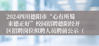 2024四川德阳市“心有所蜀 来德正好”校园招聘德阳经开区招聘岗位拟聘人员聘前公示（一）