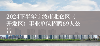 2024下半年宁波市北仑区（开发区）事业单位招聘69人公告