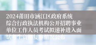 2024莆田市涵江区政府系统综合行政执法机构公开招聘事业单位工作人员考试拟递补进入面试考生资格复审情况公布