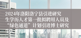 2024年洛阳洛宁县引进研究生学历人才第一批拟聘用人员及“绿色通道”计划引进博士研究生人才拟聘用人员名单公示