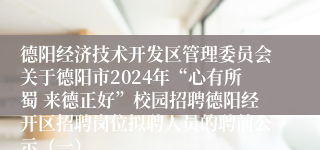 德阳经济技术开发区管理委员会关于德阳市2024年“心有所蜀 来德正好”校园招聘德阳经开区招聘岗位拟聘人员的聘前公示（一）