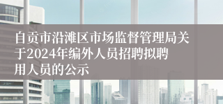 自贡市沿滩区市场监督管理局关于2024年编外人员招聘拟聘用人员的公示   