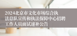 2024北京市文化市场综合执法总队宣传和执法保障中心招聘工作人员面试递补公告