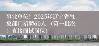 事业单位！2025年辽宁省气象部门招聘60人 （第一批次：直接面试岗位）