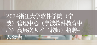 2024浙江大学软件学院（宁波）管理中心（宁波软件教育中心）高层次人才（教师）招聘4人公告