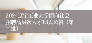 2024辽宁工业大学面向社会招聘高层次人才18人公告（第二批）