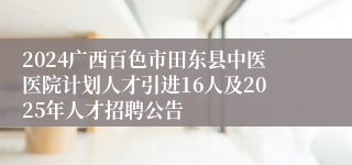 2024广西百色市田东县中医医院计划人才引进16人及2025年人才招聘公告