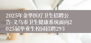 2025年金华医疗卫生招聘公告-义乌市卫生健康系统面向2025届毕业生校园招聘293人