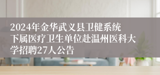 2024年金华武义县卫健系统下属医疗卫生单位赴温州医科大学招聘27人公告