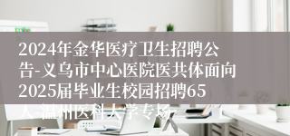 2024年金华医疗卫生招聘公告-义乌市中心医院医共体面向2025届毕业生校园招聘65人-温州医科大学专场